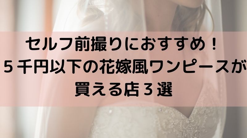 セルフ前撮りに ５千円以下の花嫁風ワンピースが買える店３選 コロナ禍で結婚式を挙げたアラサーあざらしの節約卒花ブログ